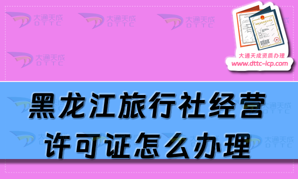 黑龙江旅行社经营许可证怎么办理?25年申请条件及材料指南